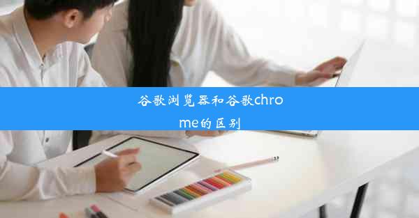 谷歌浏览器和谷歌chrome的区别