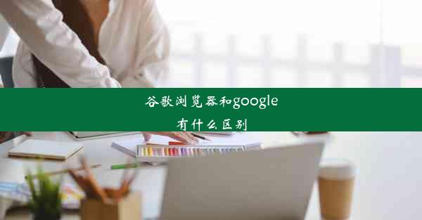 谷歌浏览器和google有什么区别