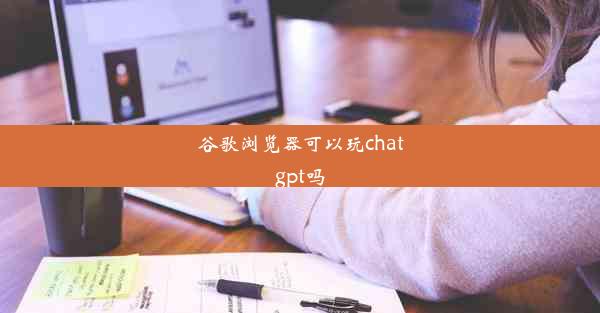 谷歌浏览器可以玩chatgpt吗