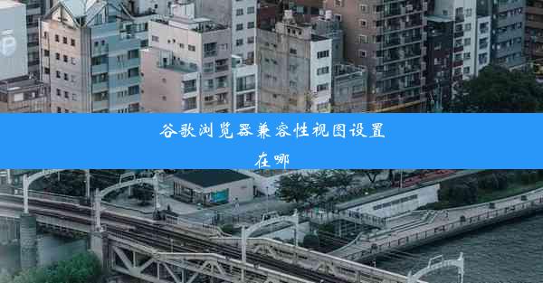 谷歌浏览器兼容性视图设置在哪