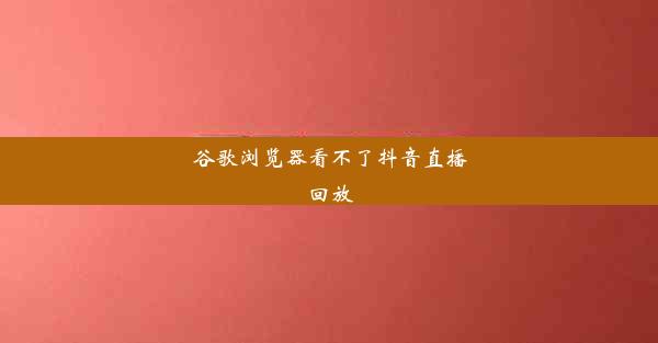 谷歌浏览器看不了抖音直播回放