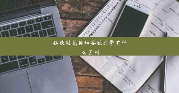 谷歌浏览器和谷歌引擎有什么区别