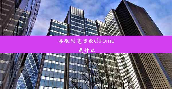 谷歌浏览器的chrome是什么