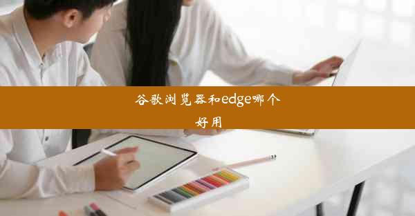 谷歌浏览器和edge哪个好用