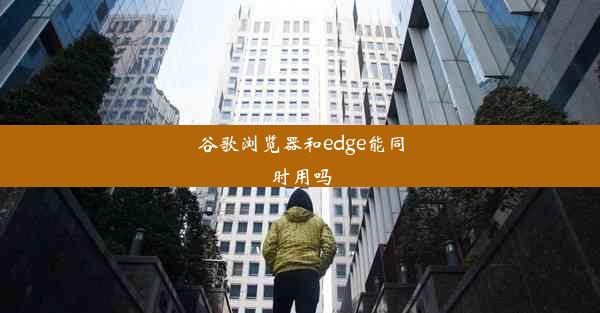 谷歌浏览器和edge能同时用吗