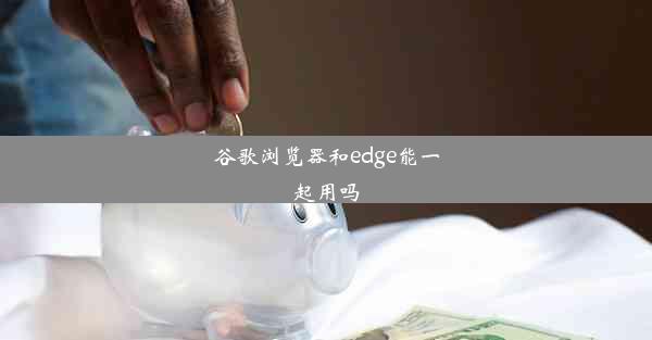 谷歌浏览器和edge能一起用吗