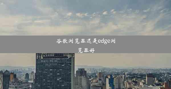 谷歌浏览器还是edge浏览器好