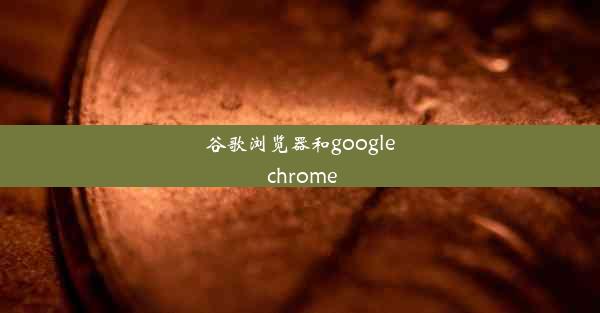 谷歌浏览器和google chrome