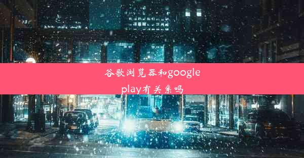 谷歌浏览器和googleplay有关系吗