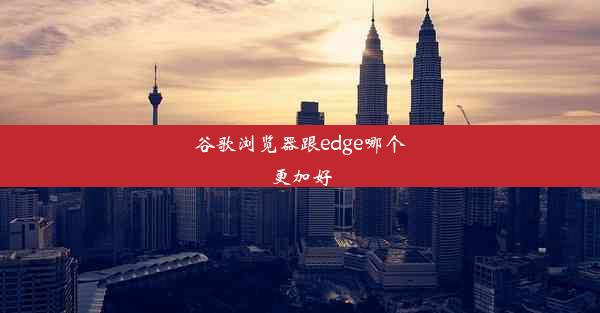 谷歌浏览器跟edge哪个更加好