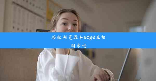 谷歌浏览器和edge互相同步吗