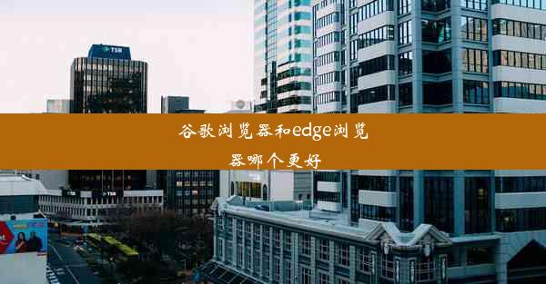 谷歌浏览器和edge浏览器哪个更好