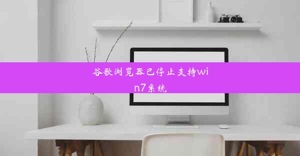 谷歌浏览器已停止支持win7系统