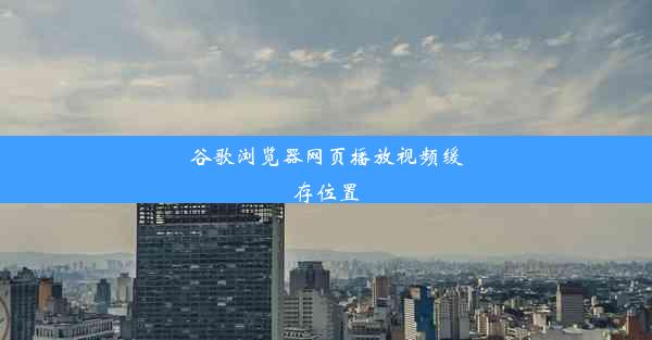 谷歌浏览器网页播放视频缓存位置