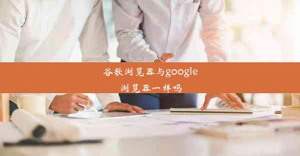 谷歌浏览器与google浏览器一样吗