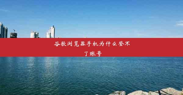 谷歌浏览器手机为什么登不了账号