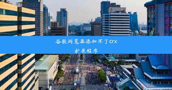 谷歌浏览器添加不了crx扩展程序