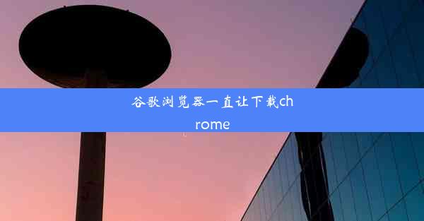 谷歌浏览器一直让下载chrome